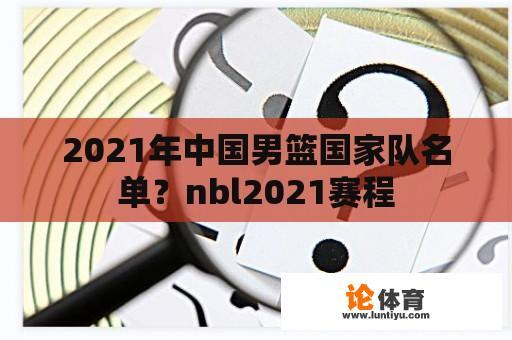 2021年中国男篮国家队名单？nbl2021赛程