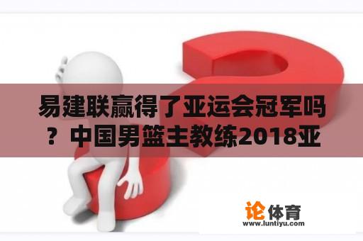 易建联赢得了亚运会冠军吗？中国男篮主教练2018亚运会？