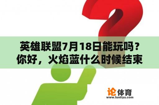 英雄联盟7月18日能玩吗？你好，火焰蓝什么时候结束？