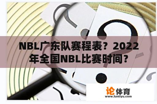 NBL广东队赛程表？2022年全国NBL比赛时间？