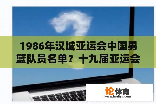 1986年汉城亚运会中国男篮队员名单？十九届亚运会有哪些国家？