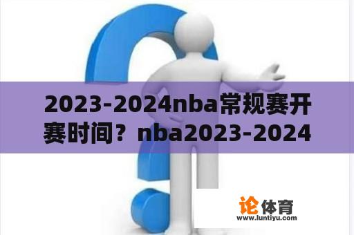 2023-2024nba常规赛开赛时间?nba2023-2024揭幕战几个月? 2023-2024nba常规赛开赛时间?nba2023-2024揭幕战几个月?
