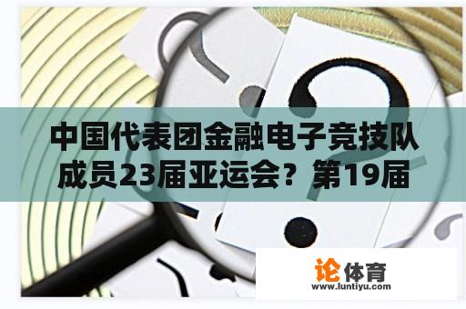 中国代表团金融电子竞技队成员23届亚运会？第19届亚运会中国男篮名单公布