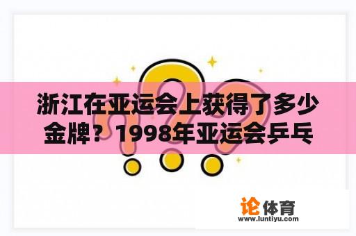 浙江在亚运会上获得了多少金牌？1998年亚运会乒乓球男单冠军？