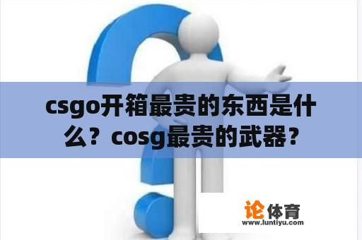 csgo开箱最贵的东西是什么？cosg最贵的武器？