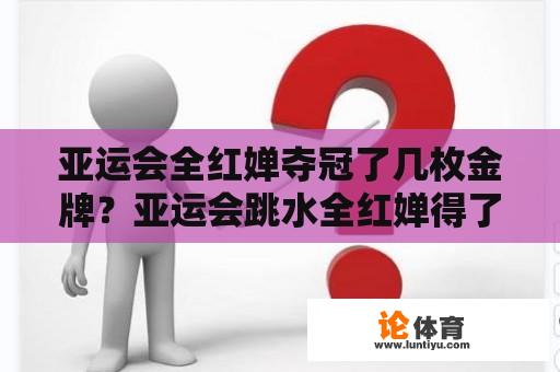 亚运会全红婵夺冠了几枚金牌？亚运会跳水全红婵得了几次金牌？