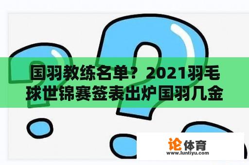 国羽教练名单？2021羽毛球世锦赛签表出炉国羽几金？