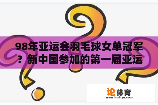 98年亚运会羽毛球女单冠军？新中国参加的第一届亚运会是哪一届？