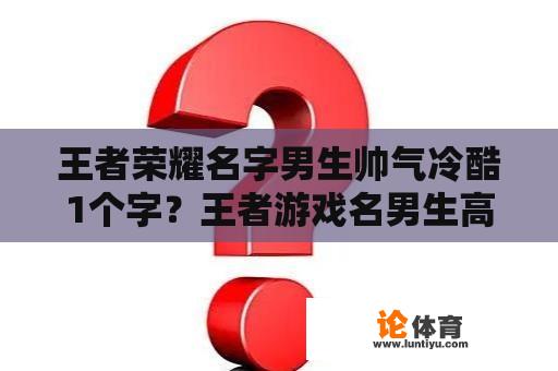 王者荣耀名字男生帅气冷酷1个字？王者游戏名男生高冷的？