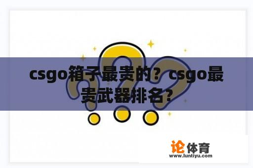 csgo箱子最贵的？csgo最贵武器排名？