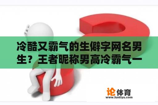 冷酷又霸气的生僻字网名男生？王者昵称男高冷霸气一个字？