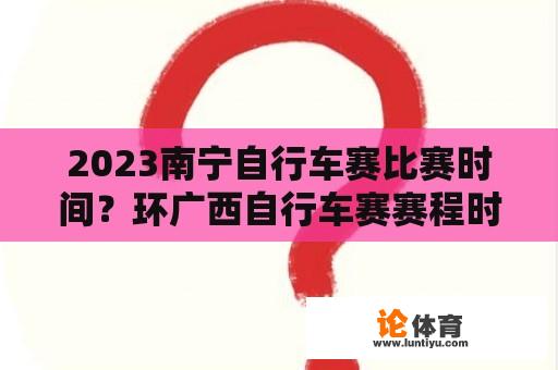 2023南宁自行车赛比赛时间？环广西自行车赛赛程时间？