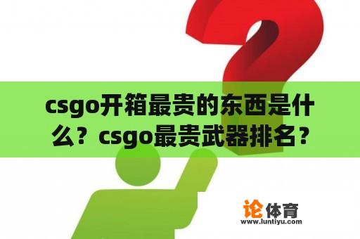 csgo开箱最贵的东西是什么？csgo最贵武器排名？