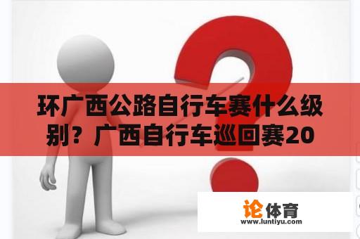 环广西公路自行车赛什么级别？广西自行车巡回赛2019北海