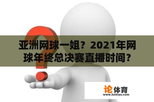 亚洲网球一姐？2021年网球年终总决赛直播时间？