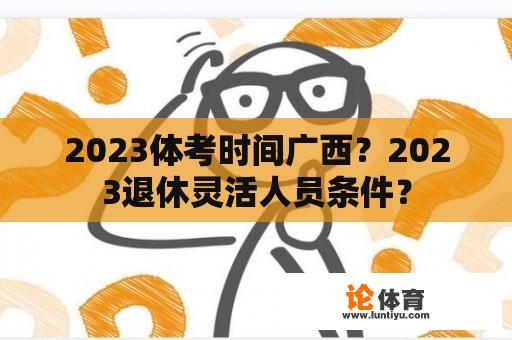 2023体考时间广西？2023退休灵活人员条件？