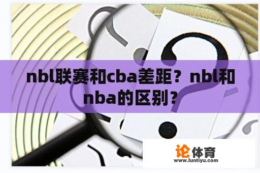 nbl联赛和cba差距？nbl和nba的区别？