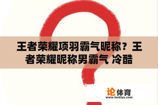 王者荣耀项羽霸气昵称？王者荣耀昵称男霸气 冷酷