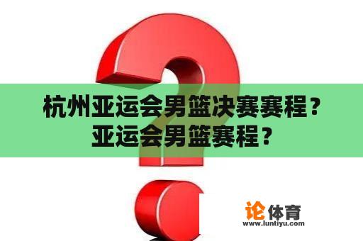 杭州亚运会男篮决赛赛程?亚运会男篮赛程? 杭州亚运会男篮决赛赛程?亚运会男篮赛程?