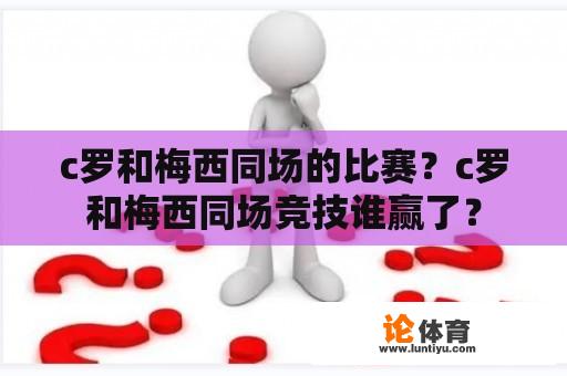 c罗和梅西同场的比赛？c罗和梅西同场竞技谁赢了？