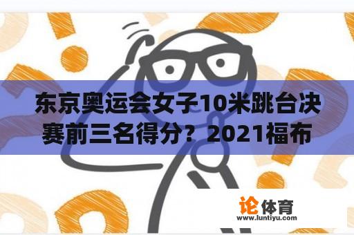 东京奥运会女子10米跳台决赛前三名得分？2021福布斯中国运动员排行榜top100？