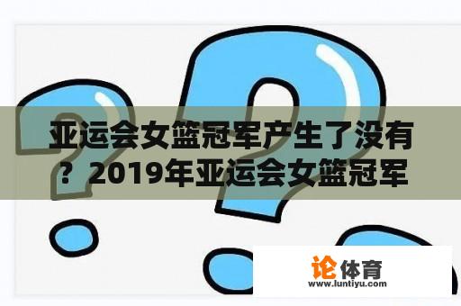 亚运会女篮冠军产生了没有？2019年亚运会女篮冠军？