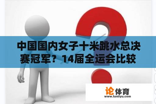 中国国内女子十米跳水总决赛冠军？14届全运会比较出名选手？