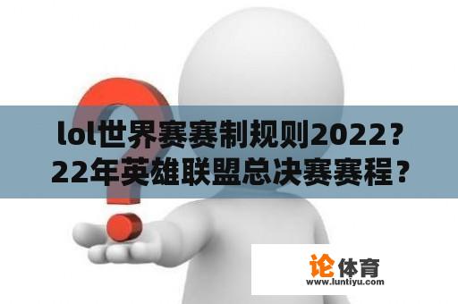 lol世界赛赛制规则2022？22年英雄联盟总决赛赛程？