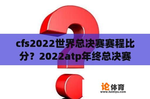 cfs2022世界总决赛赛程比分？2022atp年终总决赛全部赛程时间？