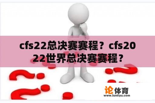 cfs22总决赛赛程？cfs2022世界总决赛赛程？