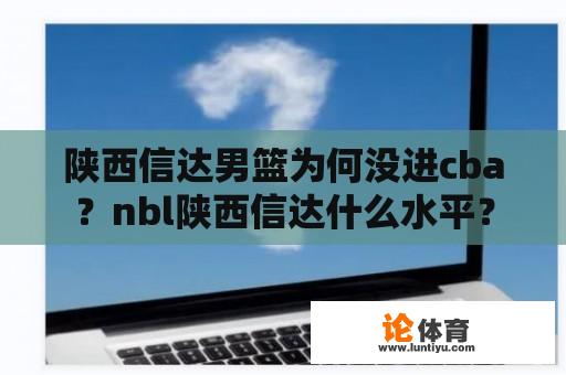 陕西信达男篮为何没进cba？nbl陕西信达什么水平？