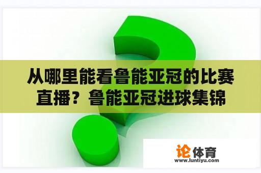 从哪里能看鲁能亚冠的比赛直播？鲁能亚冠进球集锦