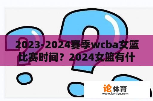 2023-2024赛季wcba女篮比赛时间？2024女篮有什么比赛？