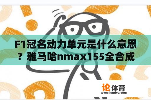 F1冠名动力单元是什么意思？雅马哈nmax155全合成和半合成的区别？