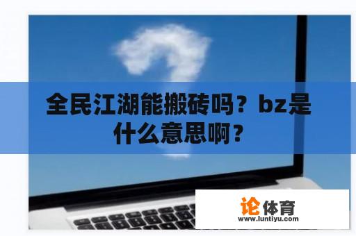 全民江湖能搬砖吗？bz是什么意思啊？