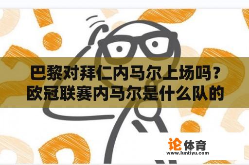 巴黎对拜仁内马尔上场吗?欧冠联赛内马尔是什么队的? 巴黎对拜仁内马尔上场吗?欧冠联赛内马尔是什么队的?