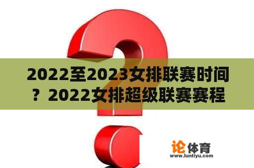 2022至2023女排联赛时间？2022女排超级联赛赛程？