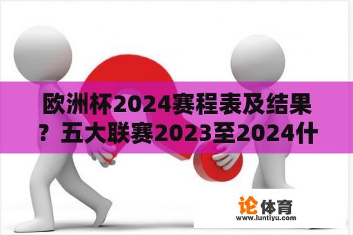 欧洲杯2024赛程表及结果？五大联赛2023至2024什么时候开始？