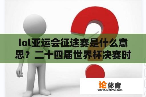 lol亚运会征途赛是什么意思？二十四届世界杯决赛时间？