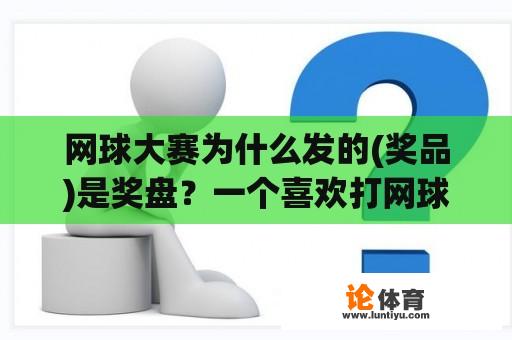 网球大赛为什么发的(奖品)是奖盘？一个喜欢打网球的男生送什么生日礼物 （资金不多）？