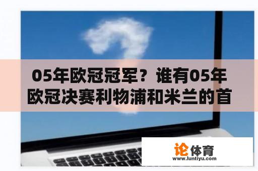 05年欧冠冠军？谁有05年欧冠决赛利物浦和米兰的首发阵容？