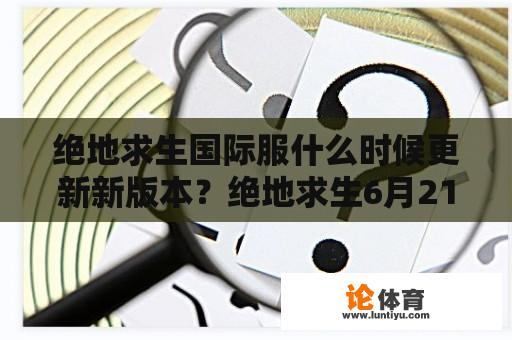 绝地求生国际服什么时候更新新版本？绝地求生6月21号几点更新？