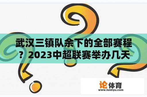 武汉三镇队余下的全部赛程？2023中超联赛举办几天？