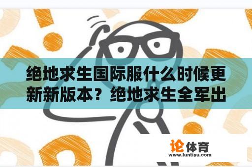 绝地求生国际服什么时候更新新版本？绝地求生全军出击2023年能回归吗？