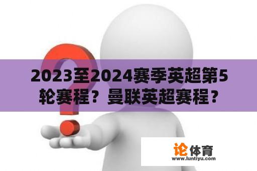 2023至2024赛季英超第5轮赛程？曼联英超赛程？