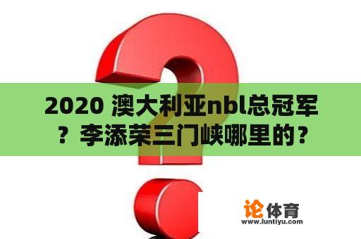 2020 澳大利亚nbl总冠军？李添荣三门峡哪里的？