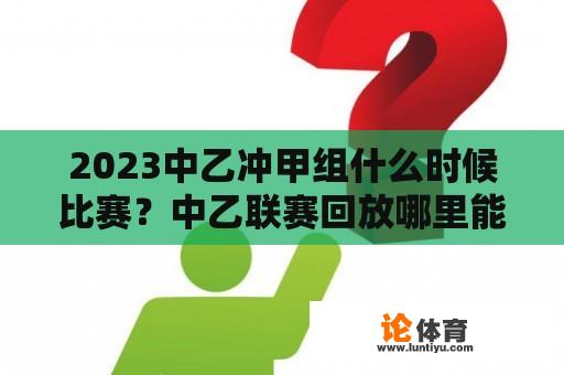 2023中乙冲甲组什么时候比赛?中乙联赛回放哪里能看? 2023中乙冲甲组什么时候比赛?中乙联赛回放哪里能看?