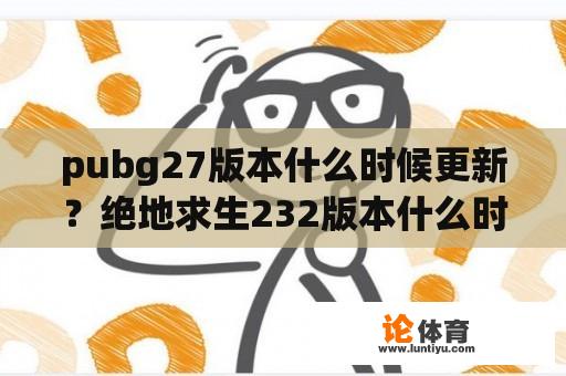 pubg27版本什么时候更新？绝地求生232版本什么时候更新？