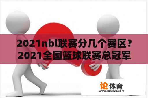 2021nbl联赛分几个赛区？2021全国篮球联赛总冠军？