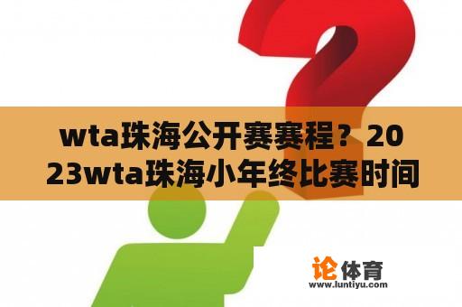 wta珠海公开赛赛程？2023wta珠海全年总决赛的日期？